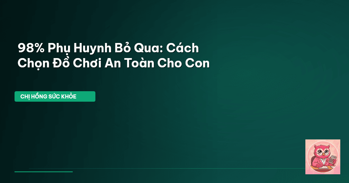 98% Phụ Huynh Bỏ Qua: Cách Chọn Đồ Chơi An Toàn Cho Con